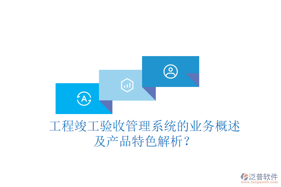 工程竣工驗收管理系統(tǒng)的業(yè)務概述及產(chǎn)品特色解析？