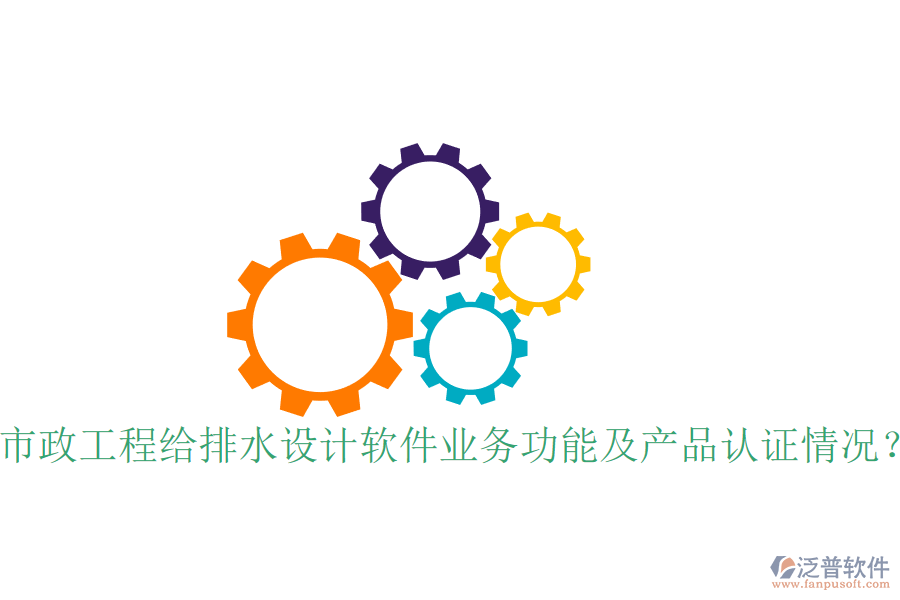 市政工程給排水設計軟件業(yè)務功能及產(chǎn)品認證情況？
