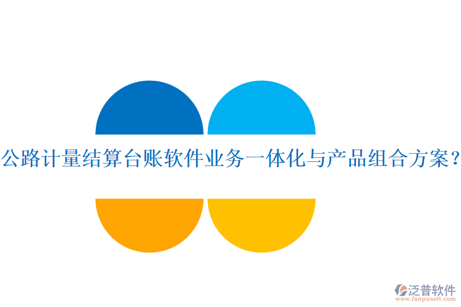 公路計量結(jié)算臺賬軟件業(yè)務(wù)一體化與產(chǎn)品組合方案？