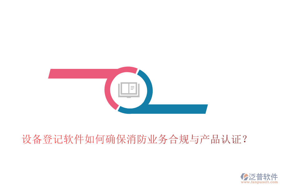 設(shè)備登記軟件如何確保消防業(yè)務(wù)合規(guī)與產(chǎn)品認(rèn)證？