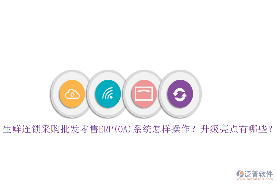 生鮮連鎖采購(gòu)批發(fā)零售ERP(OA)系統(tǒng)怎樣操作？升級(jí)亮點(diǎn)有哪些？