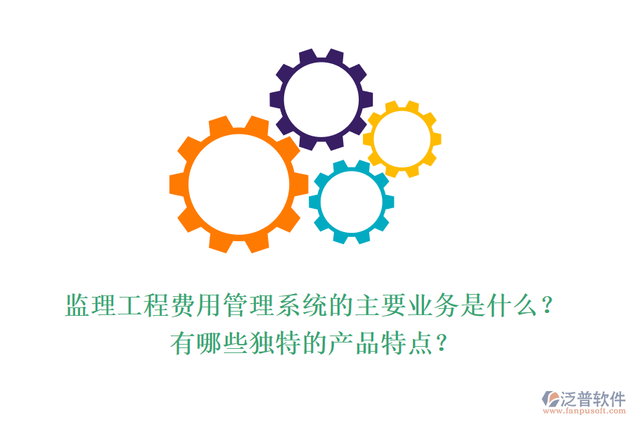 監(jiān)理工程費用管理系統(tǒng)的主要業(yè)務(wù)是什么？有哪些獨特的產(chǎn)品特點？