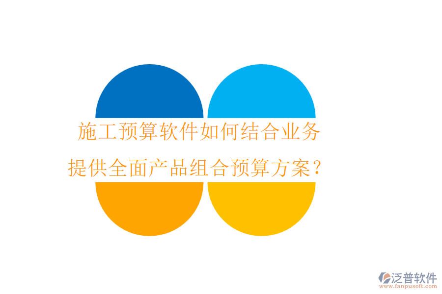 施工預(yù)算軟件如何結(jié)合業(yè)務(wù)，提供全面產(chǎn)品組合預(yù)算方案？