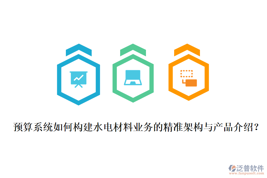 預(yù)算系統(tǒng)如何構(gòu)建水電材料業(yè)務(wù)的精準(zhǔn)架構(gòu)與產(chǎn)品介紹？