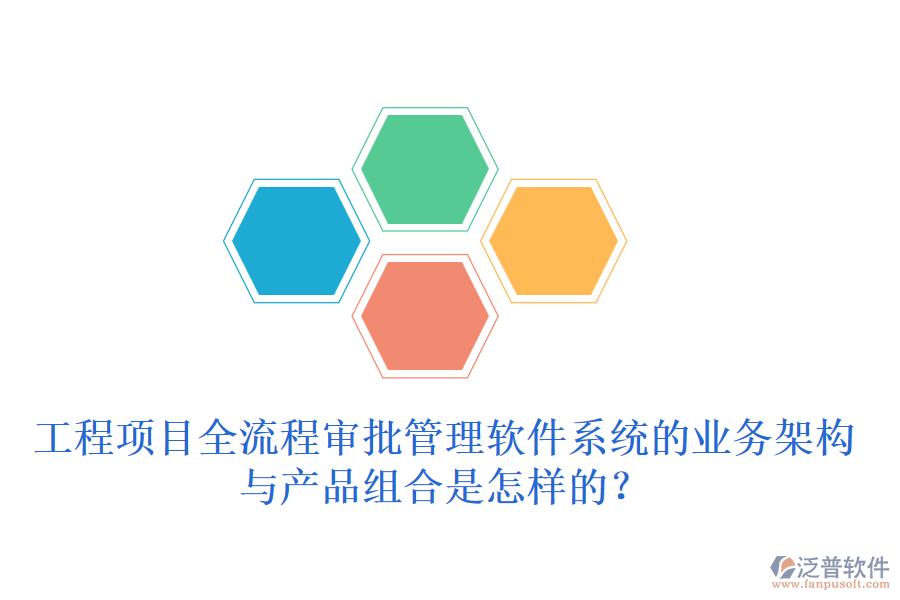 工程項目全流程審批管理軟件系統(tǒng)的業(yè)務(wù)架構(gòu)與產(chǎn)品組合是怎樣的？