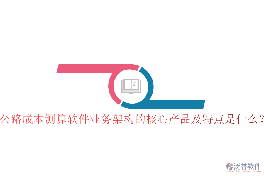 公路成本測算軟件業(yè)務架構的核心產(chǎn)品及特點是什么？