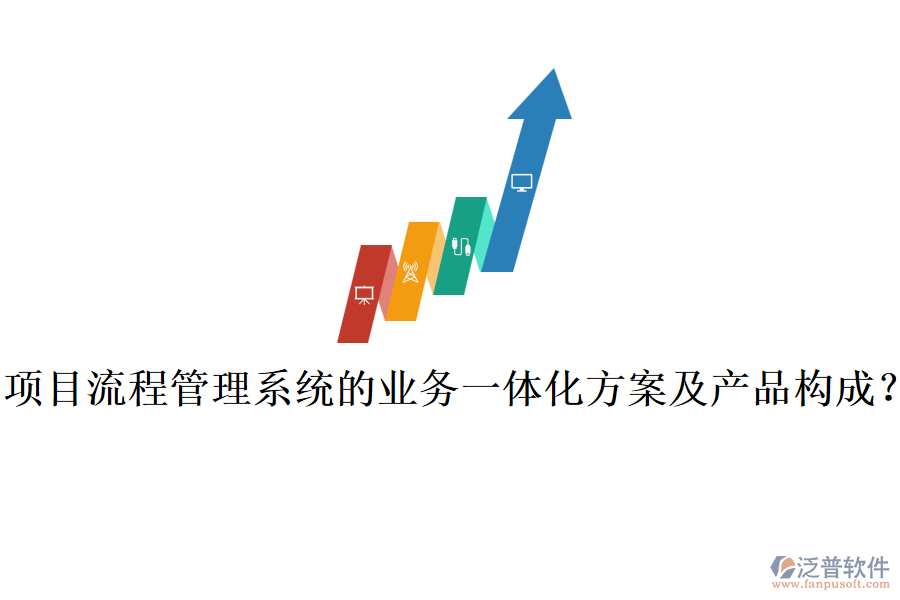 項(xiàng)目流程管理系統(tǒng)的業(yè)務(wù)一體化方案及產(chǎn)品構(gòu)成？