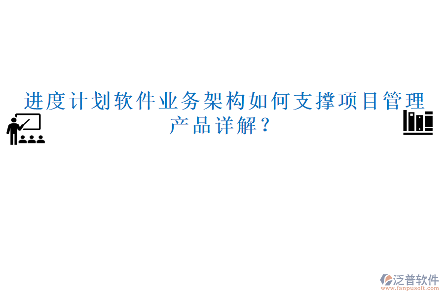 進(jìn)度計(jì)劃軟件業(yè)務(wù)架構(gòu)如何支撐項(xiàng)目管理，產(chǎn)品詳解？