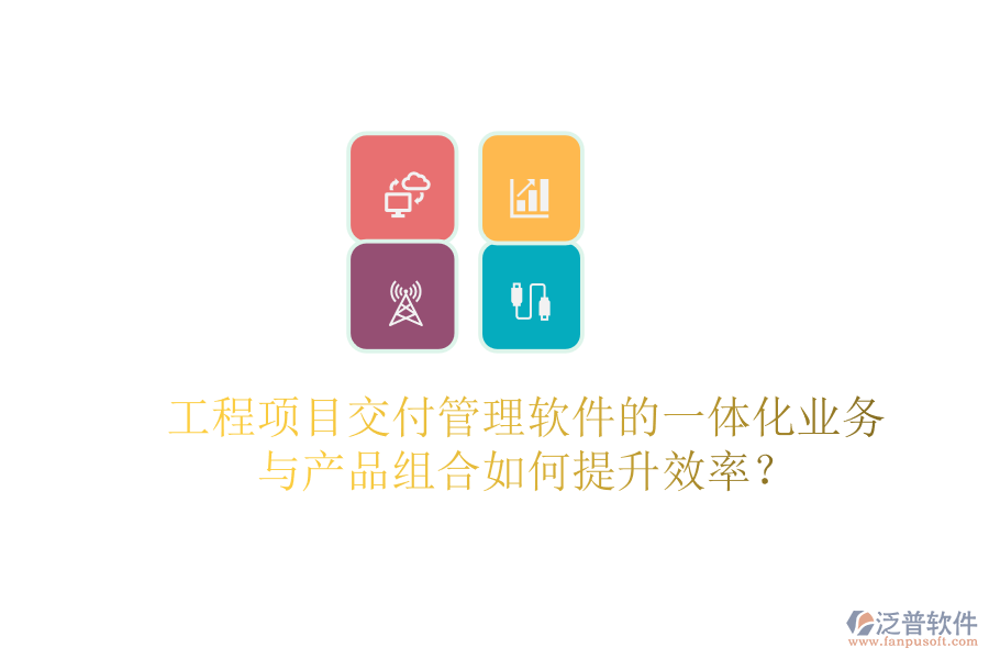 工程項目交付管理軟件的一體化業(yè)務(wù)與產(chǎn)品組合如何提升效率？