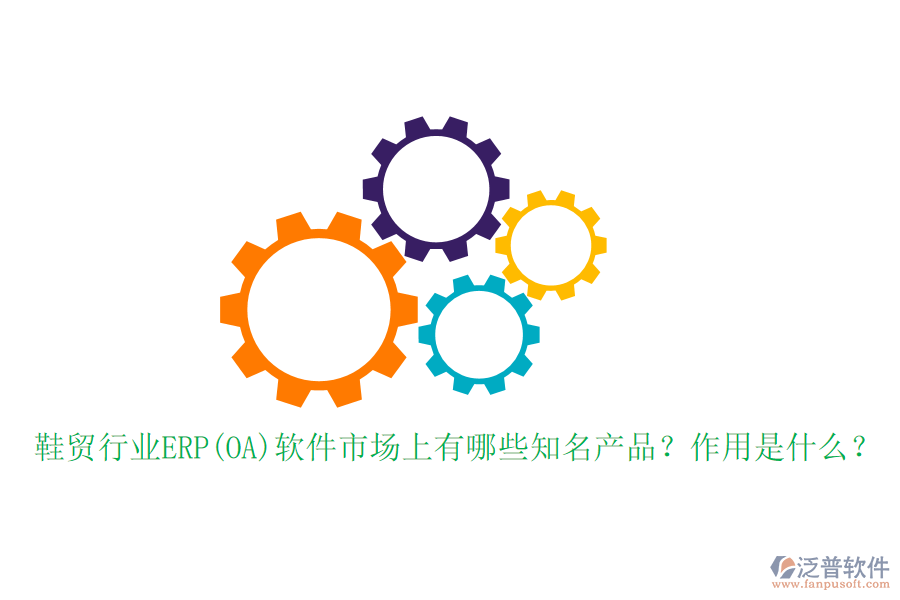 鞋貿(mào)行業(yè)ERP(OA)軟件市場上有哪些知名產(chǎn)品？作用是什么？