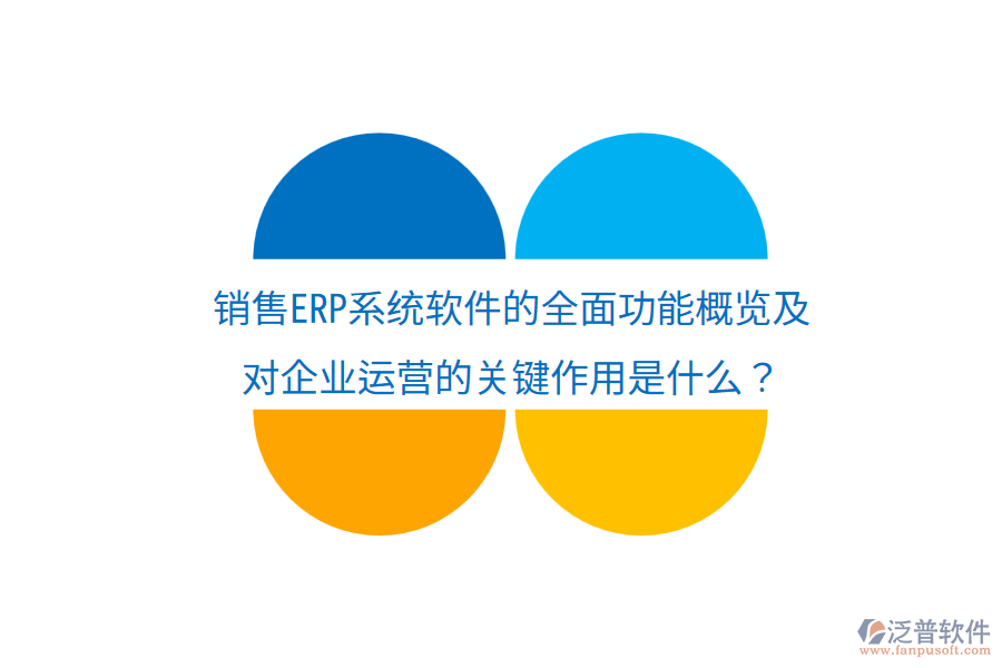  銷售ERP系統(tǒng)軟件的全面功能概覽及對企業(yè)運營的關(guān)鍵作用是什么？