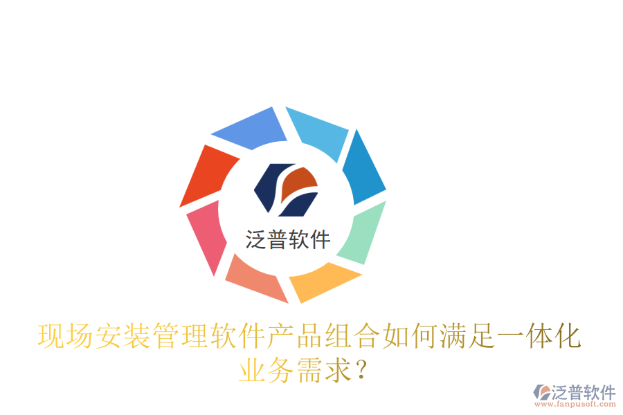 現(xiàn)場安裝管理軟件產(chǎn)品組合如何滿足一體化業(yè)務(wù)需求？