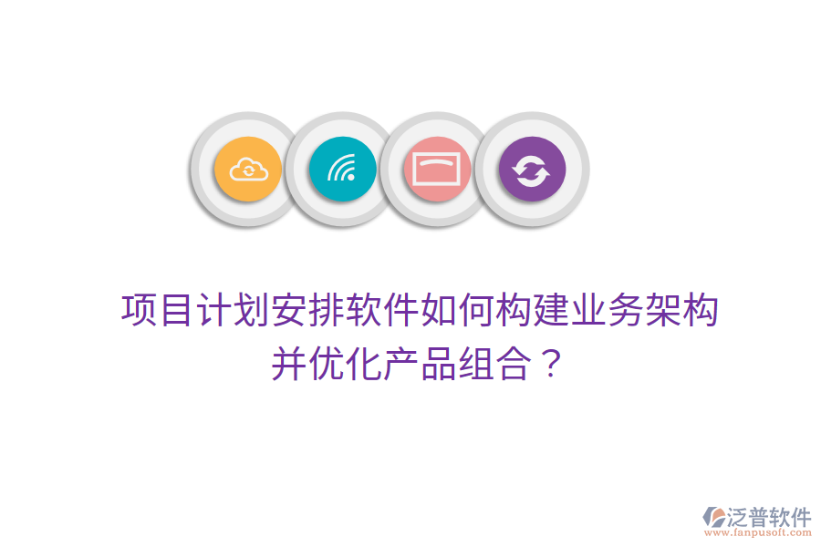 項目計劃安排軟件如何構(gòu)建業(yè)務(wù)架構(gòu)并優(yōu)化產(chǎn)品組合？
