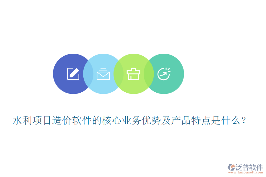 水利項(xiàng)目造價(jià)軟件的核心業(yè)務(wù)優(yōu)勢(shì)及產(chǎn)品特點(diǎn)是什么？