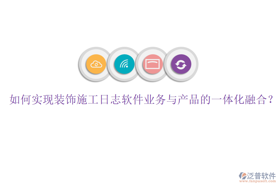 如何實(shí)現(xiàn)裝飾施工日志軟件業(yè)務(wù)與產(chǎn)品的一體化融合？