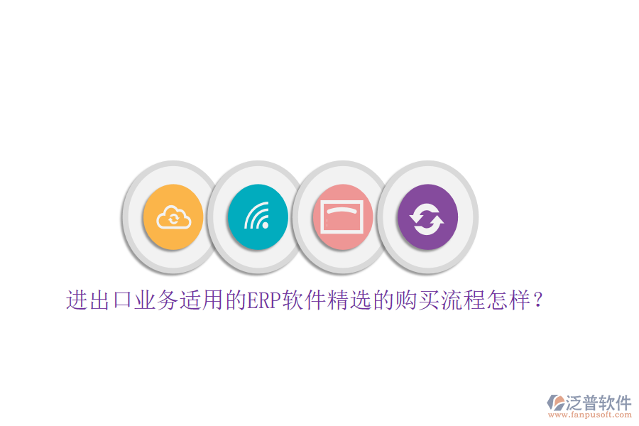 進出口業(yè)務(wù)適用的ERP軟件精選的購買流程怎樣？