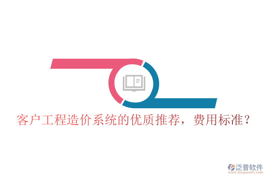 客戶工程造價(jià)系統(tǒng)的優(yōu)質(zhì)推薦，費(fèi)用標(biāo)準(zhǔn)？