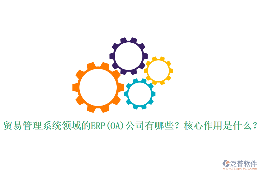 貿(mào)易管理系統(tǒng)領(lǐng)域的ERP(OA)公司有哪些？核心作用是什么？