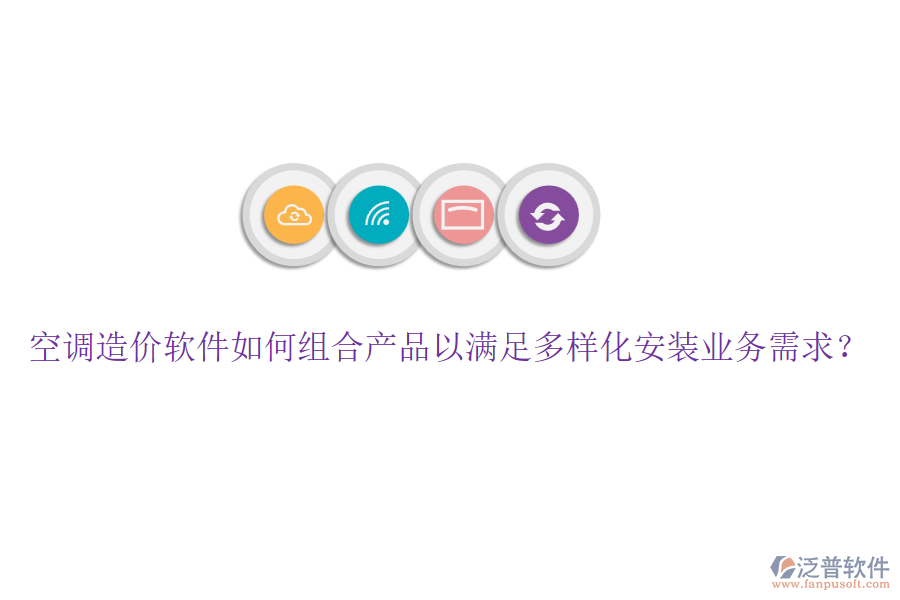 空調(diào)造價軟件如何組合產(chǎn)品以滿足多樣化安裝業(yè)務(wù)需求？