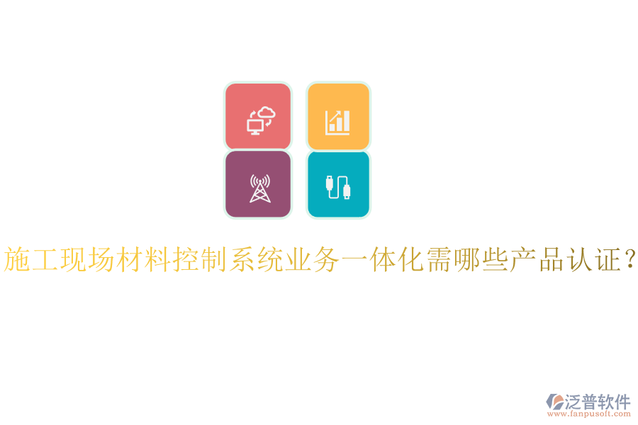 施工現(xiàn)場(chǎng)材料控制系統(tǒng)業(yè)務(wù)一體化需哪些產(chǎn)品認(rèn)證？