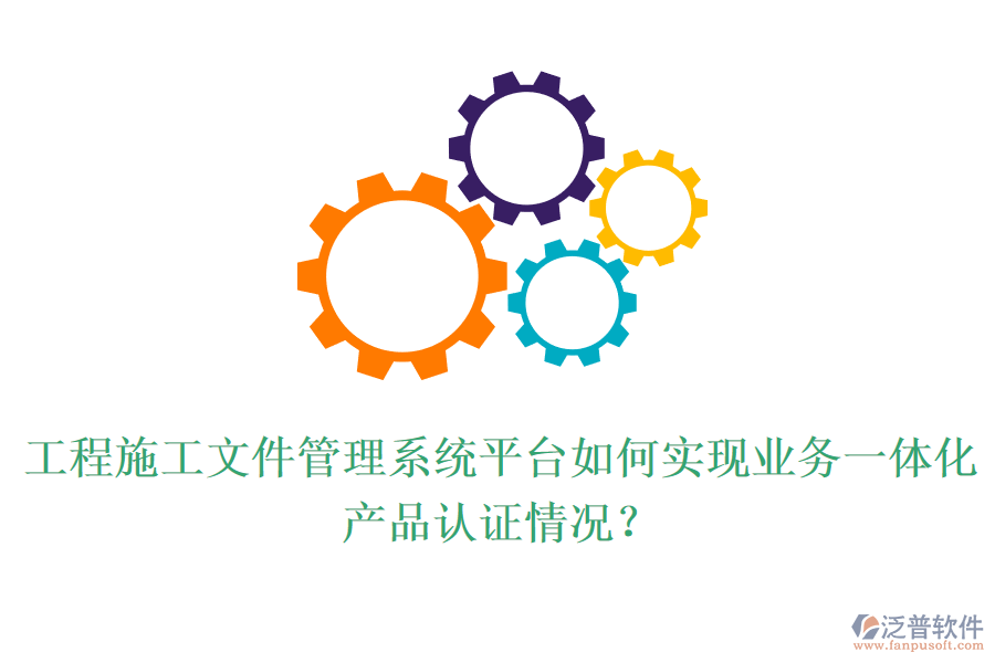 工程施工文件管理系統(tǒng)平臺(tái)如何實(shí)現(xiàn)業(yè)務(wù)一體化？產(chǎn)品認(rèn)證情況？