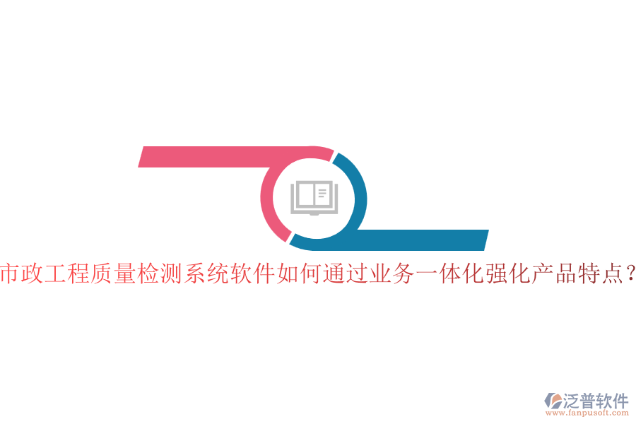 市政工程質(zhì)量檢測系統(tǒng)軟件如何通過業(yè)務一體化強化產(chǎn)品特點？