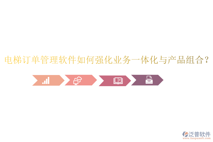 電梯訂單管理軟件如何強(qiáng)化業(yè)務(wù)一體化與產(chǎn)品組合？