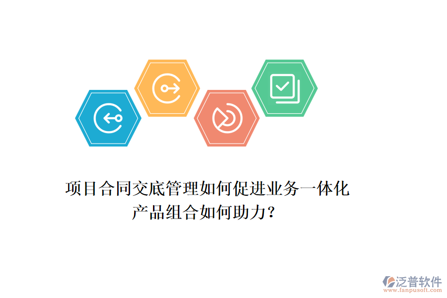 項(xiàng)目合同交底管理如何促進(jìn)業(yè)務(wù)一體化，產(chǎn)品組合如何助力？