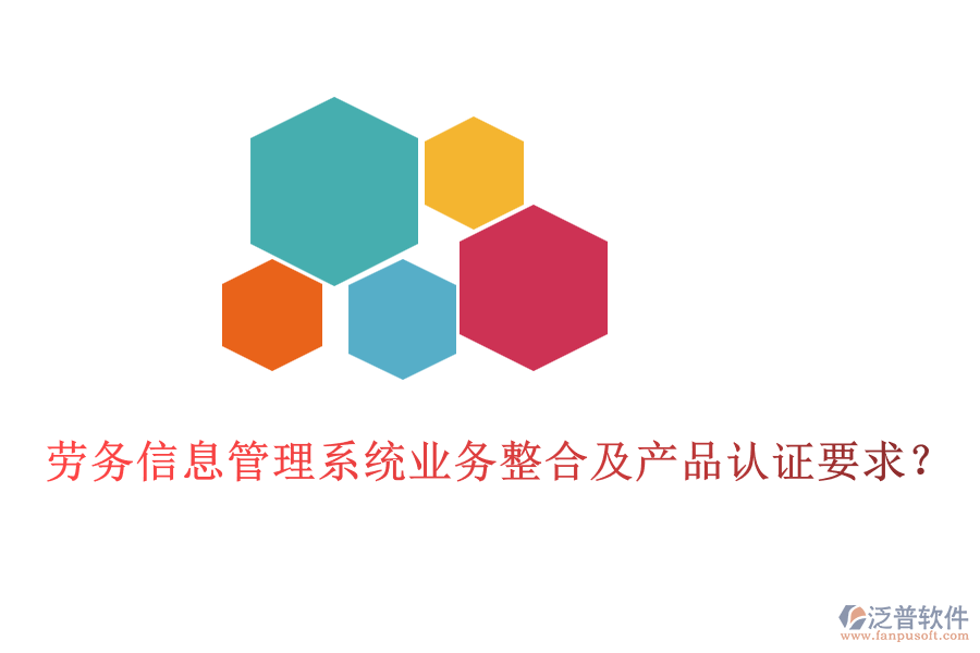 勞務(wù)信息管理系統(tǒng)業(yè)務(wù)整合及產(chǎn)品認證要求？
