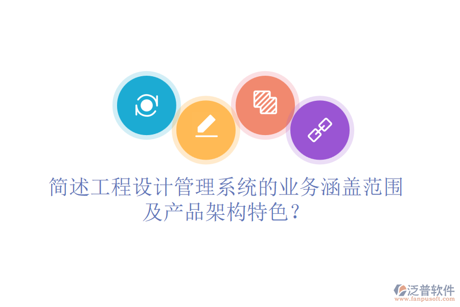 簡述工程設計管理系統(tǒng)的業(yè)務涵蓋范圍及產(chǎn)品架構特色？