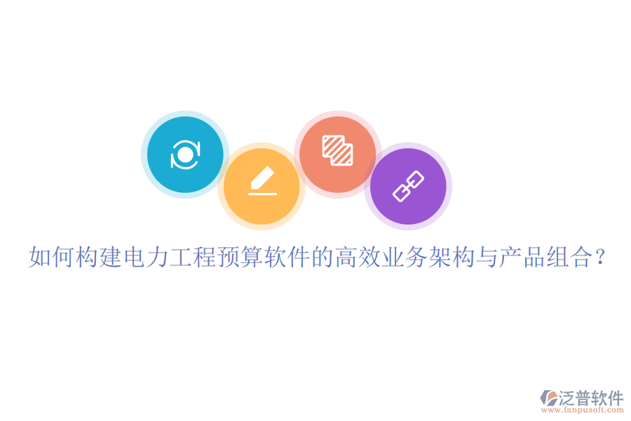 如何構(gòu)建電力工程預(yù)算軟件的高效業(yè)務(wù)架構(gòu)與產(chǎn)品組合？