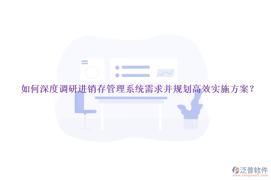 如何深度調(diào)研進(jìn)銷存管理系統(tǒng)需求并規(guī)劃高效實施方案？