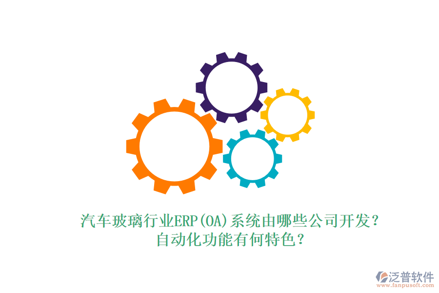 汽車玻璃行業(yè)ERP(OA)系統(tǒng)由哪些公司開發(fā)？自動(dòng)化功能有何特色？