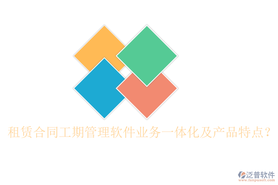 租賃合同工期管理軟件業(yè)務(wù)一體化及產(chǎn)品特點？