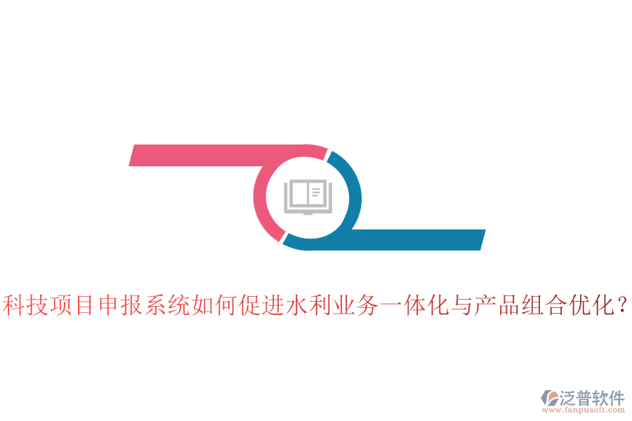 科技項目申報系統(tǒng)如何促進水利業(yè)務一體化與產(chǎn)品組合優(yōu)化？