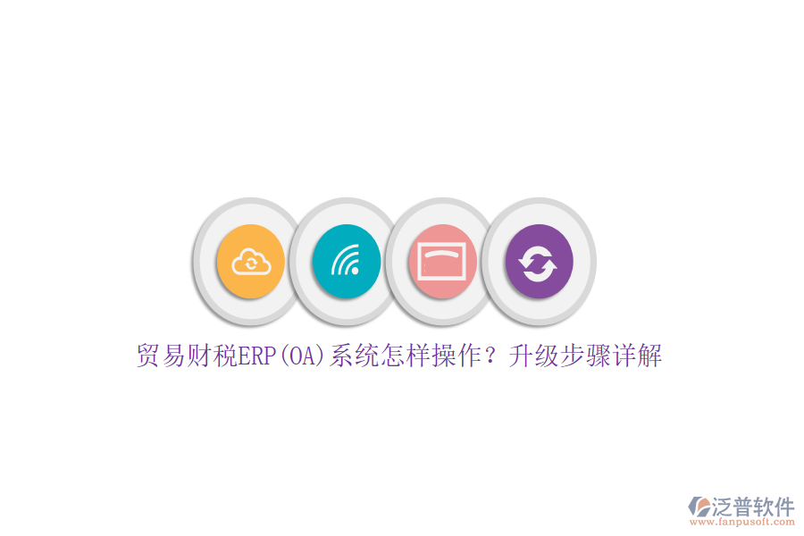 貿(mào)易財稅ERP(OA)系統(tǒng)怎樣操作？升級步驟詳解