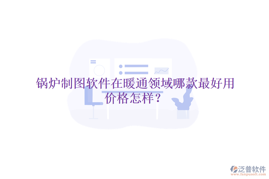 鍋爐制圖軟件在暖通領(lǐng)域哪款最好用，價(jià)格怎樣？