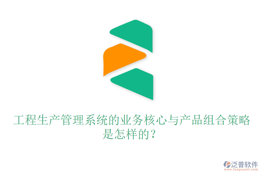 工程生產(chǎn)管理系統(tǒng)的業(yè)務(wù)核心與產(chǎn)品組合策略是怎樣的？