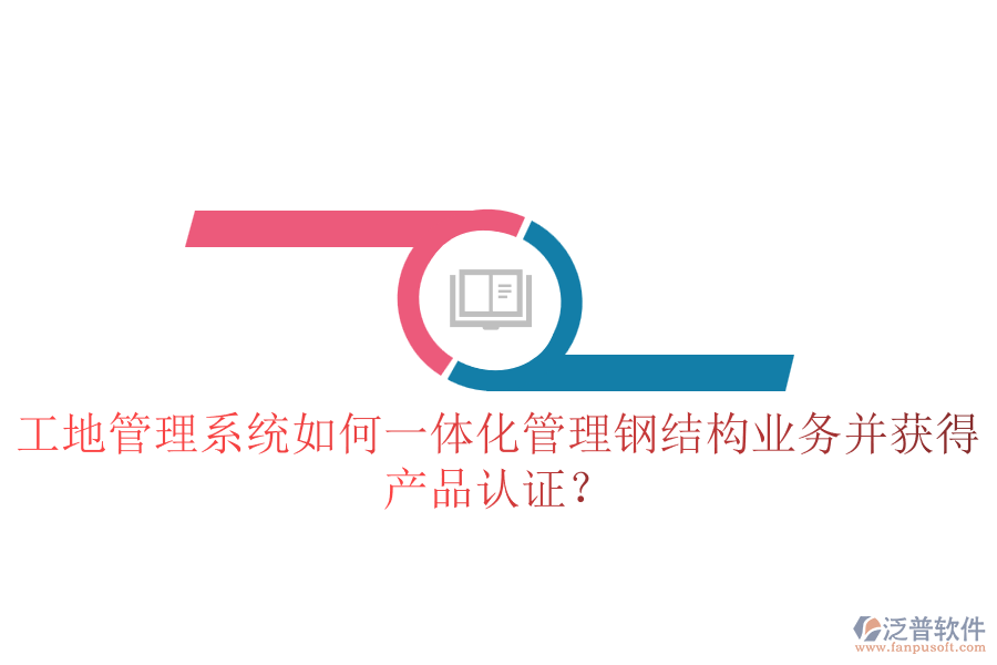 工地管理系統(tǒng)如何一體化管理鋼結構業(yè)務并獲得產品認證？