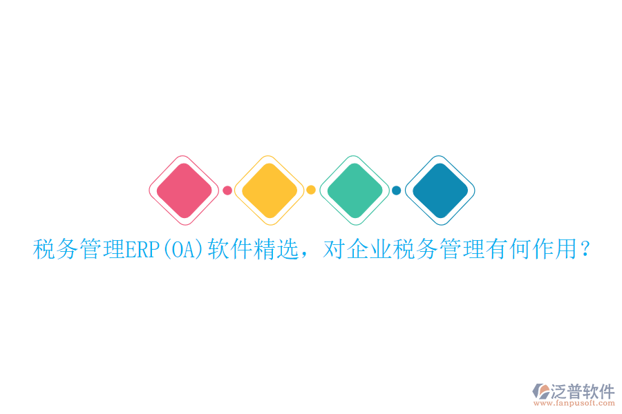 稅務(wù)管理ERP(OA)軟件精選，對企業(yè)稅務(wù)管理有何作用？