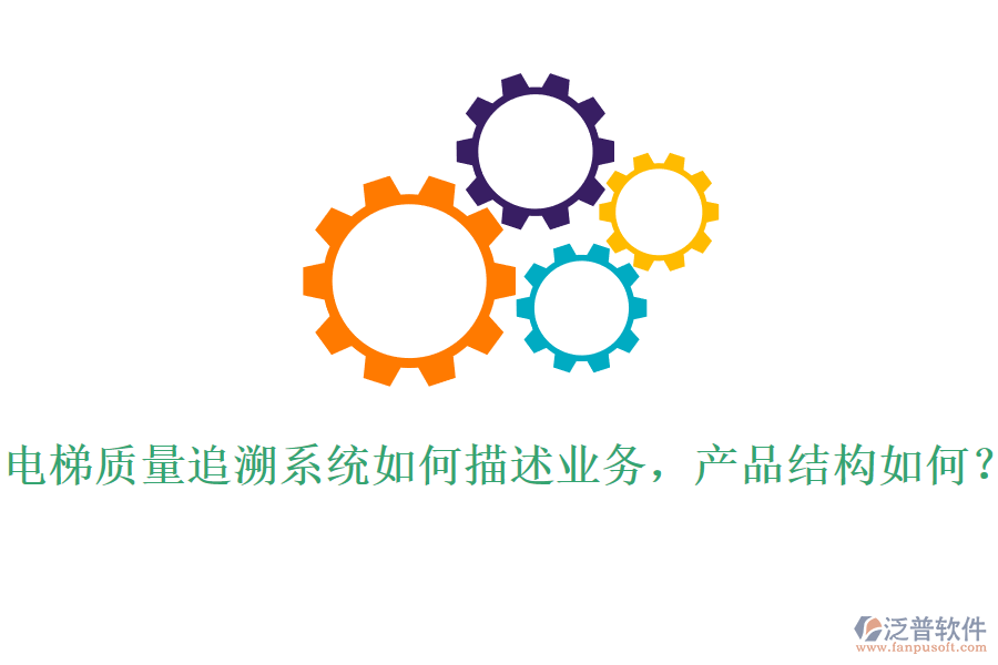 電梯質(zhì)量追溯系統(tǒng)如何描述業(yè)務(wù)，產(chǎn)品結(jié)構(gòu)如何？