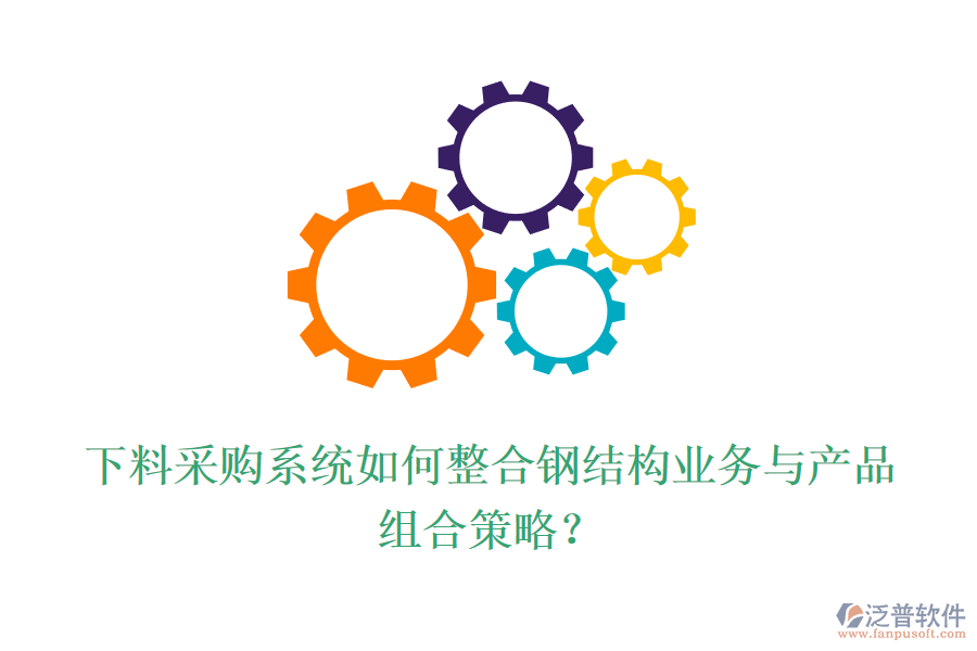 下料采購系統(tǒng)如何整合鋼結(jié)構(gòu)業(yè)務(wù)與產(chǎn)品組合策略？