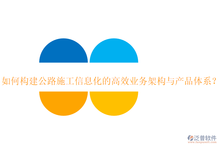 如何構(gòu)建公路施工信息化的高效業(yè)務(wù)架構(gòu)與產(chǎn)品體系？