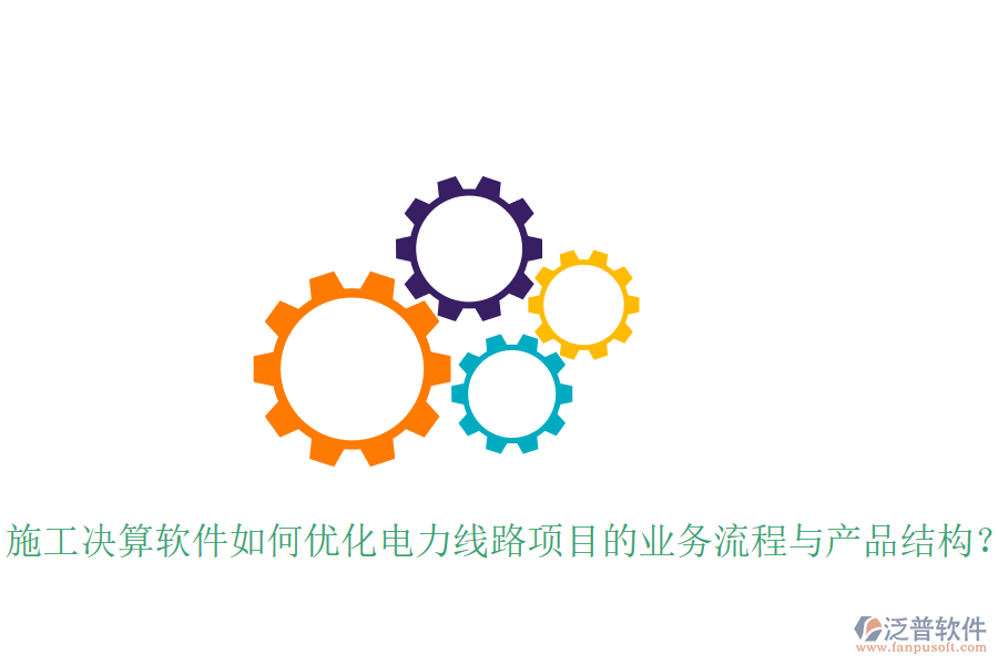 施工決算軟件如何優(yōu)化電力線路項(xiàng)目的業(yè)務(wù)流程與產(chǎn)品結(jié)構(gòu)？