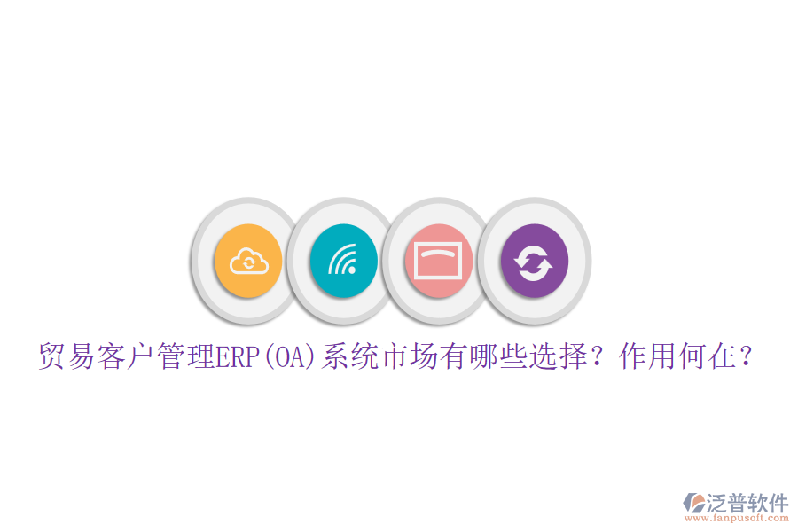 貿(mào)易客戶管理ERP(OA)系統(tǒng)市場有哪些選擇？作用何在？
