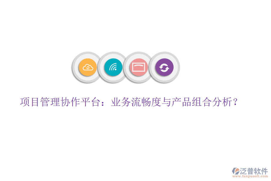 項(xiàng)目管理協(xié)作平臺(tái)：業(yè)務(wù)流暢度與產(chǎn)品組合分析？