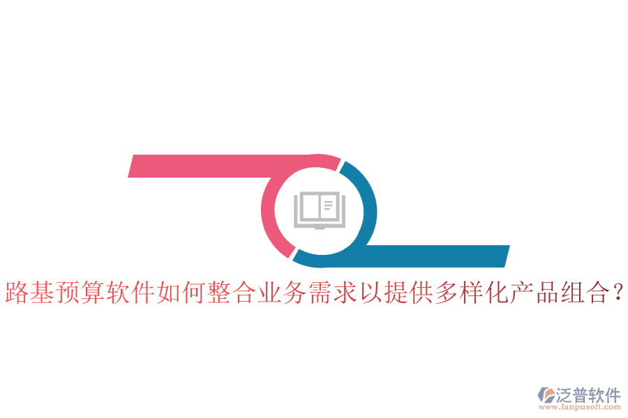 路基預算軟件如何整合業(yè)務需求以提供多樣化產(chǎn)品組合？
