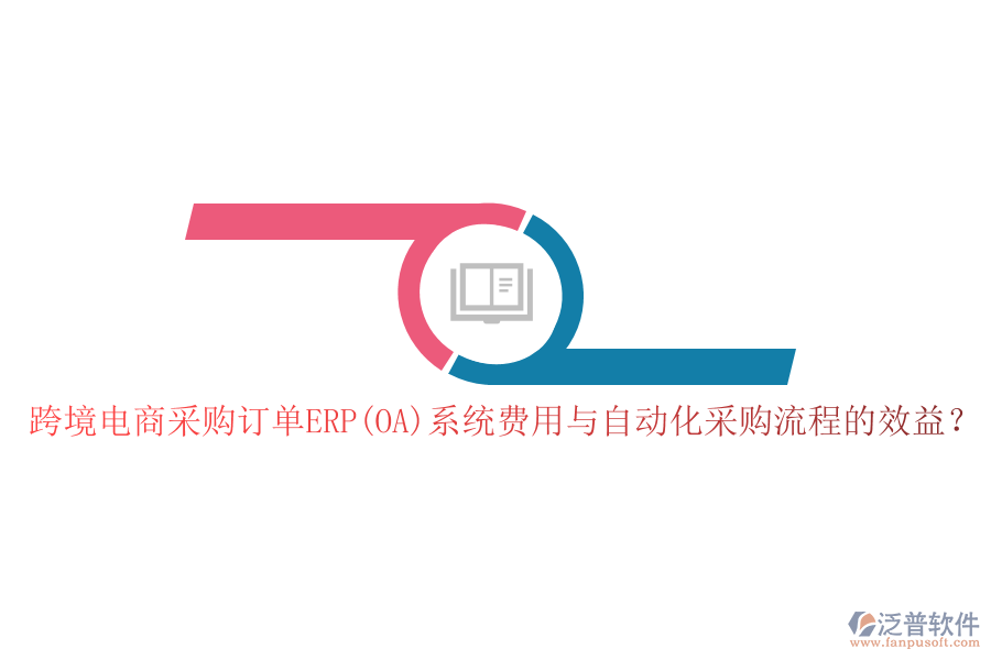 跨境電商采購訂單ERP(OA)系統(tǒng)費(fèi)用與自動化采購流程的效益？