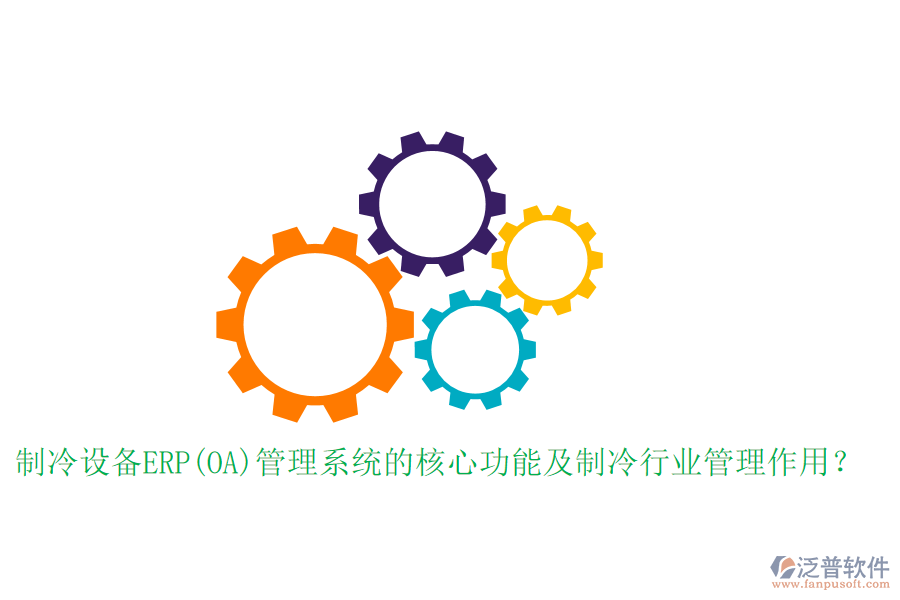 制冷設(shè)備ERP(OA)管理系統(tǒng)的核心功能及制冷行業(yè)管理作用？