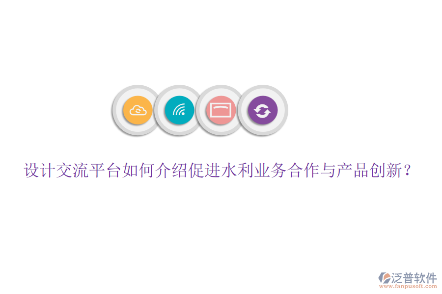設(shè)計交流平臺如何介紹促進(jìn)水利業(yè)務(wù)合作與產(chǎn)品創(chuàng)新？